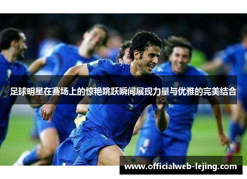 足球明星在赛场上的惊艳跳跃瞬间展现力量与优雅的完美结合