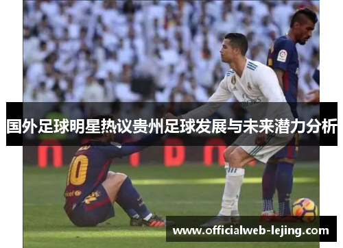 国外足球明星热议贵州足球发展与未来潜力分析
