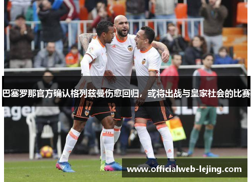 巴塞罗那官方确认格列兹曼伤愈回归，或将出战与皇家社会的比赛