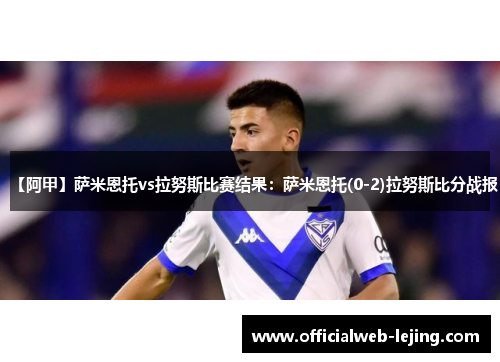 【阿甲】萨米恩托vs拉努斯比赛结果：萨米恩托(0-2)拉努斯比分战报