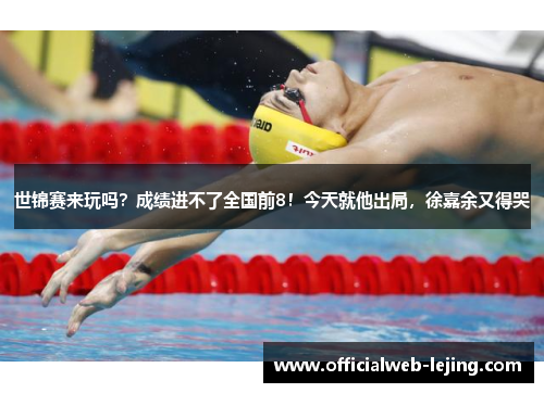 世锦赛来玩吗？成绩进不了全国前8！今天就他出局，徐嘉余又得哭