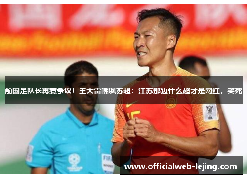 前国足队长再惹争议！王大雷嘲讽苏超：江苏那边什么超才是网红，笑死