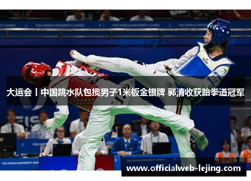大运会丨中国跳水队包揽男子1米板金银牌 郭清收获跆拳道冠军