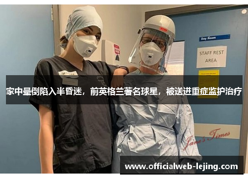 家中晕倒陷入半昏迷，前英格兰著名球星，被送进重症监护治疗