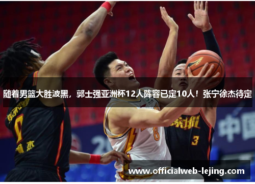 随着男篮大胜波黑，郭士强亚洲杯12人阵容已定10人！张宁徐杰待定